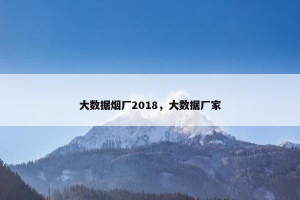 大数据烟厂2018，大数据厂家