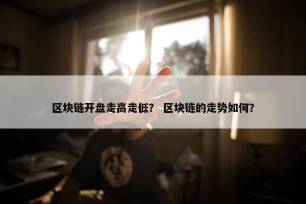 区块链开盘走高走低？ 区块链的走势如何？