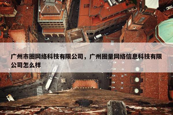 广州市圈网络科技有限公司，广州圈量网络信息科技有限公司怎么样