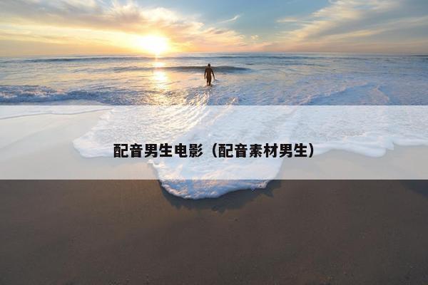 配音男生电影（配音素材男生）