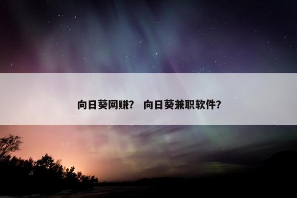向日葵网赚? 向日葵兼职软件? 向日葵网赚? 向日葵兼职软件?
