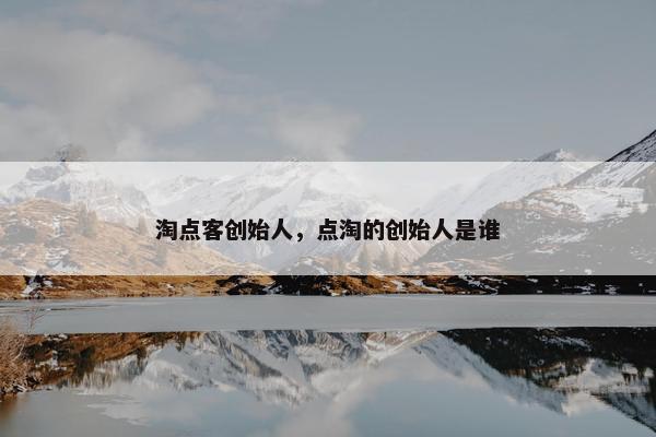 淘点客创始人，点淘的创始人是谁