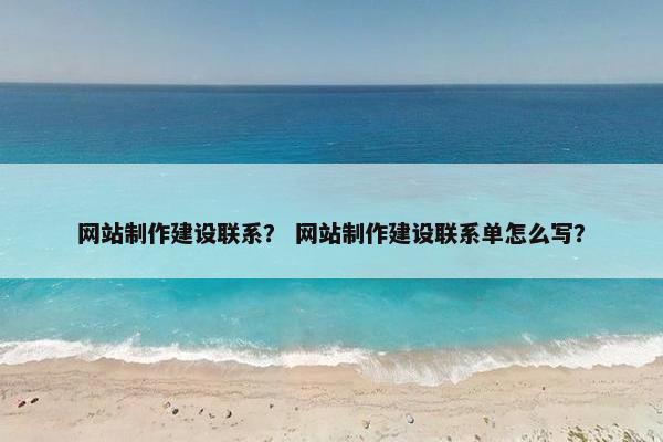 网站制作建设联系？ 网站制作建设联系单怎么写？