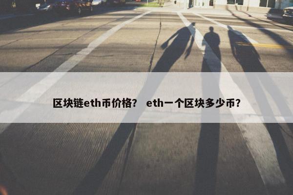 区块链eth币价格？ eth一个区块多少币？