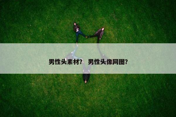 男性头素材？ 男性头像网图？