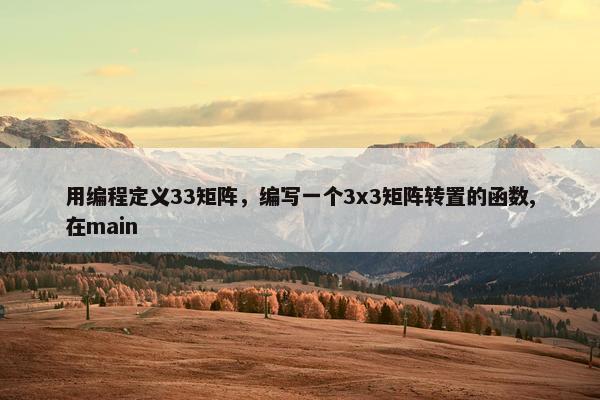 用编程定义33矩阵，编写一个3x3矩阵转置的函数,在main