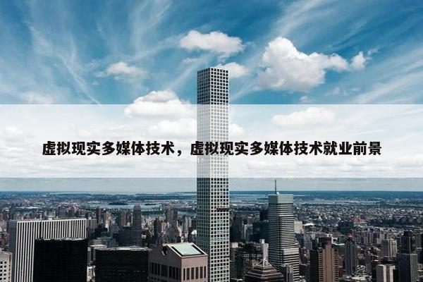 虚拟现实多媒体技术，虚拟现实多媒体技术就业前景