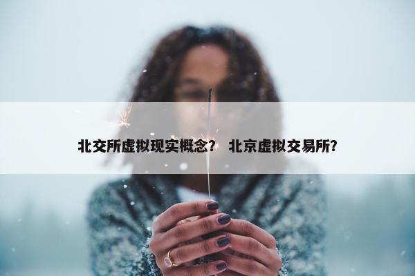 北交所虚拟现实概念？ 北京虚拟交易所？