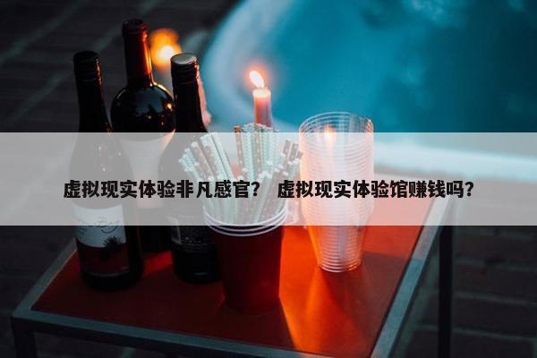 虚拟现实体验非凡感官？ 虚拟现实体验馆赚钱吗？