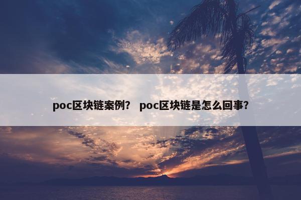poc区块链案例？ poc区块链是怎么回事？