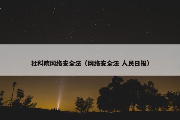 社科院网络安全法(网络安全法 人民日报) 社科院网络安全法(网络安全法 人民日报)