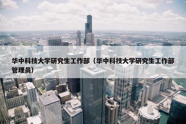 华中科技大学研究生工作部（华中科技大学研究生工作部管理员）