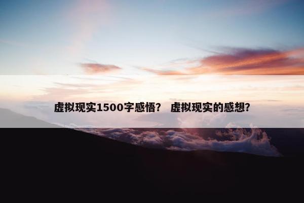 虚拟现实1500字感悟？ 虚拟现实的感想？