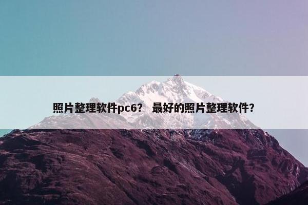 照片整理软件pc6？ 最好的照片整理软件？