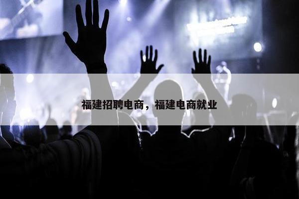 福建招聘电商,福建电商就业