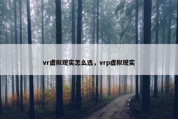 vr虚拟现实怎么选，vrp虚拟现实