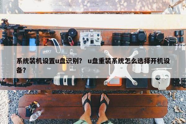 系统装机设置u盘识别？ u盘重装系统怎么选择开机设备？