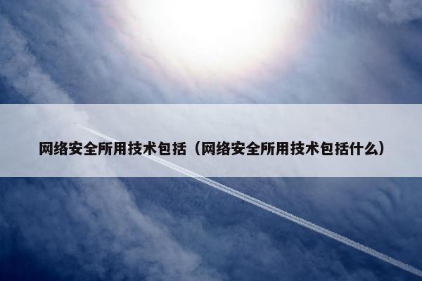 网络安全所用技术包括(网络安全所用技术包括什么)