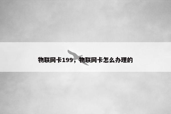 物联网卡199，物联网卡怎么办理的