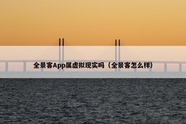 全景客App属虚拟现实吗(全景客怎么样) 全景客App属虚拟现实吗(全景客怎么样)