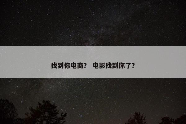 找到你电商？ 电影找到你了？