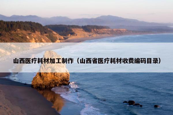山西医疗耗材加工制作（山西省医疗耗材收费编码目录）
