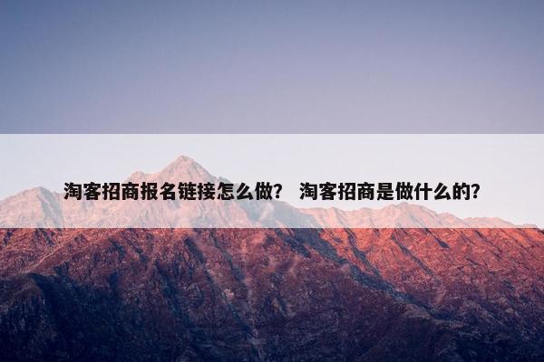 淘客招商报名链接怎么做？ 淘客招商是做什么的？