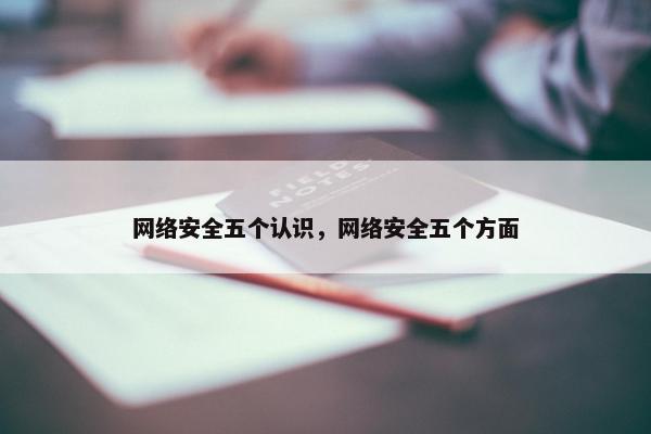 网络安全五个认识,网络安全五个方面 网络安全五个认识,网络安全五个方面