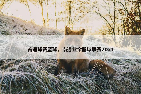 南通球赛篮球，南通业余篮球联赛2021
