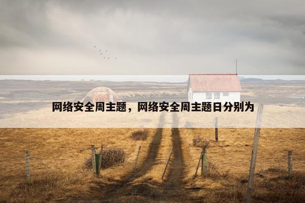 网络安全周主题,网络安全周主题日分别为 网络安全周主题,网络安全周主题日分别为