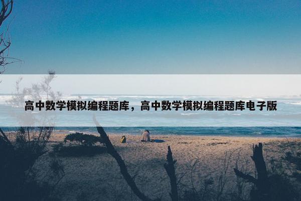 高中数学模拟编程题库,高中数学模拟编程题库电子版 高中数学模拟编程题库,高中数学模拟编程题库电子版