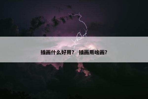 插画什么好用？ 插画用啥画？