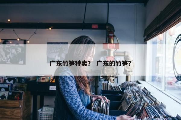 广东竹笋特卖？ 广东的竹笋？
