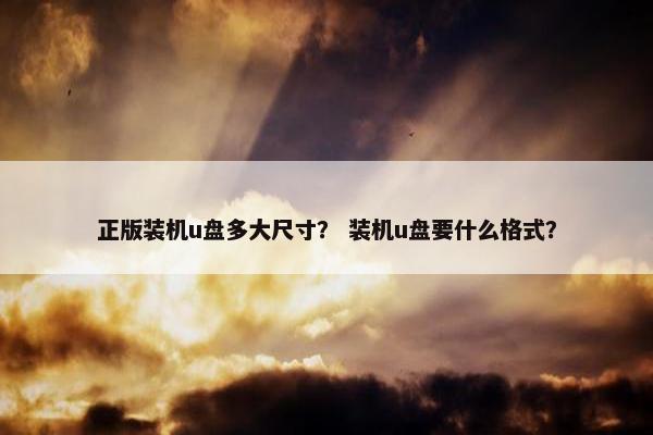正版装机u盘多大尺寸？ 装机u盘要什么格式？