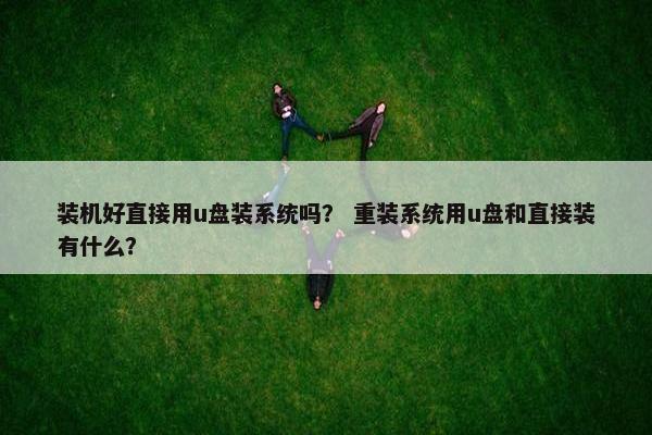 装机好直接用u盘装系统吗？ 重装系统用u盘和直接装有什么？