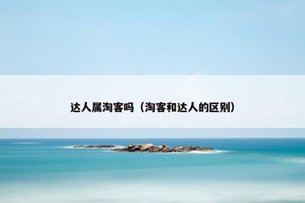 达人属淘客吗(淘客和达人的区别) 达人属淘客吗(淘客和达人的区别)