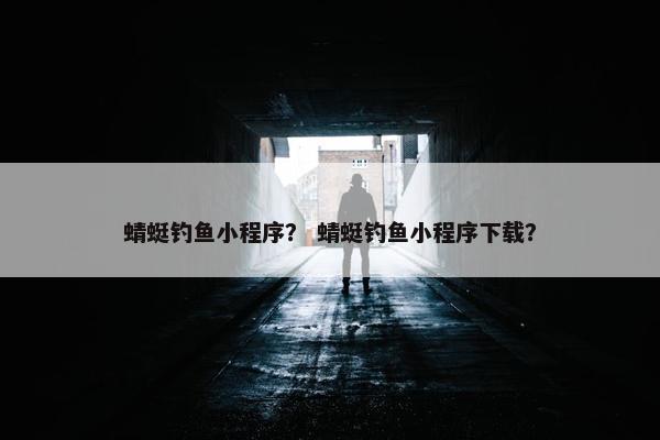 蜻蜓钓鱼小程序？ 蜻蜓钓鱼小程序下载？