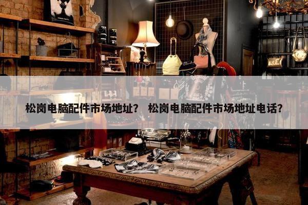 松岗电脑配件市场地址？ 松岗电脑配件市场地址电话？