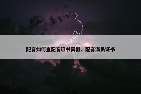 配音如何查配音证书真假，配音演员证书