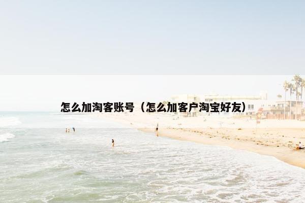 怎么加淘客账号（怎么加客户淘宝好友）