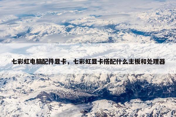 七彩虹电脑配件显卡，七彩虹显卡搭配什么主板和处理器