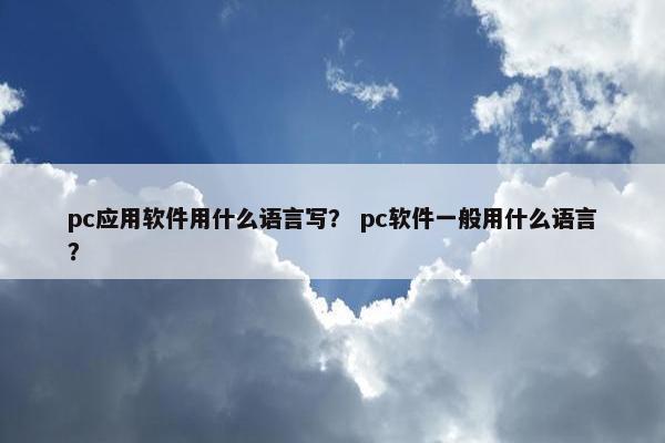 pc应用软件用什么语言写? pc软件一般用什么语言?