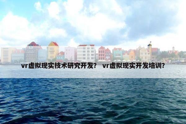 vr虚拟现实技术研究开发？ vr虚拟现实开发培训？
