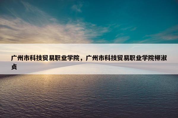 广州市科技贸易职业学院，广州市科技贸易职业学院柳淑贞