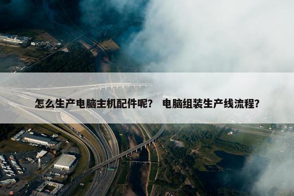 怎么生产电脑主机配件呢? 电脑组装生产线流程?