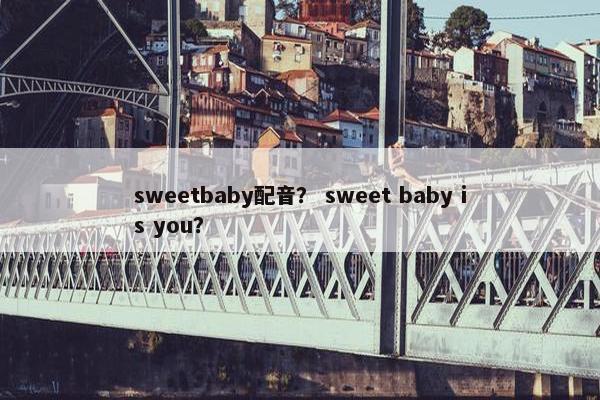 sweetbaby配音? sweet baby is you? sweetbaby配音? sweet baby is you?