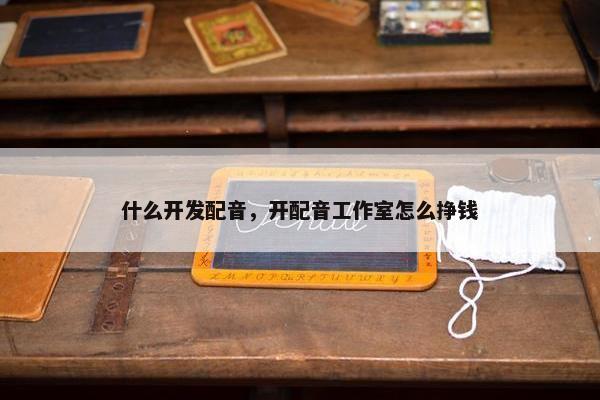 什么开发配音,开配音工作室怎么挣钱