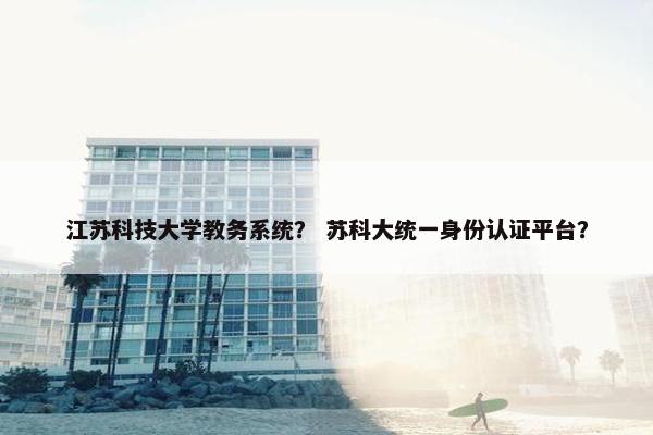 江苏科技大学教务系统？ 苏科大统一身份认证平台？