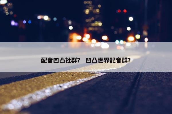 配音凹凸社群？ 凹凸世界配音群？
