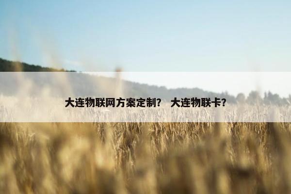 大连物联网方案定制? 大连物联卡?